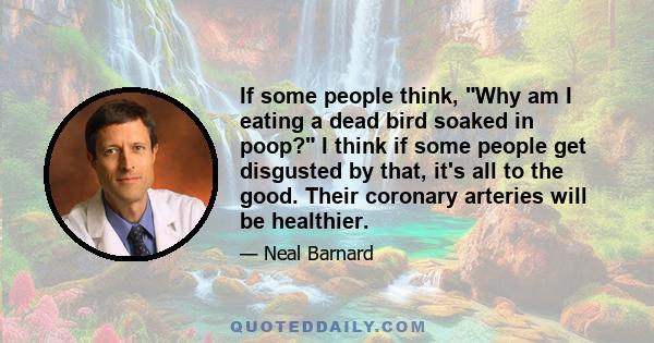 If some people think, Why am I eating a dead bird soaked in poop? I think if some people get disgusted by that, it's all to the good. Their coronary arteries will be healthier.