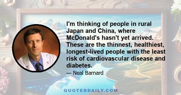 I'm thinking of people in rural Japan and China, where McDonald's hasn't yet arrived. These are the thinnest, healthiest, longest-lived people with the least risk of cardiovascular disease and diabetes.