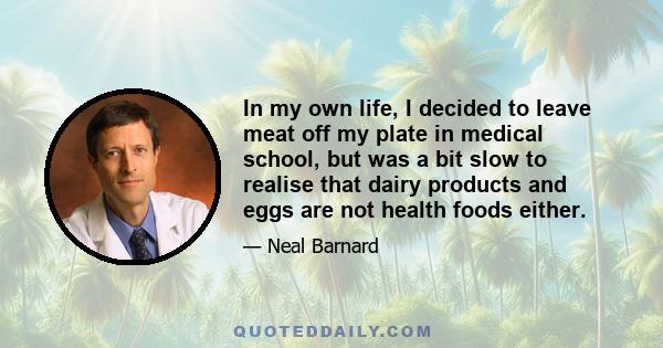 In my own life, I decided to leave meat off my plate in medical school, but was a bit slow to realise that dairy products and eggs are not health foods either.