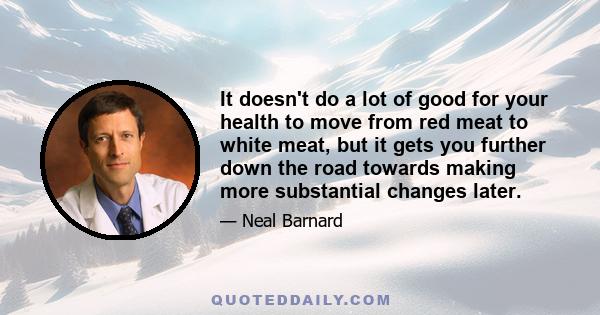 It doesn't do a lot of good for your health to move from red meat to white meat, but it gets you further down the road towards making more substantial changes later.