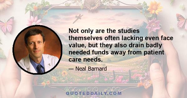 Not only are the studies themselves often lacking even face value, but they also drain badly needed funds away from patient care needs.