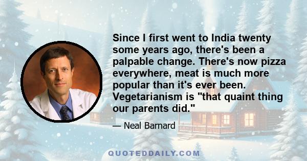 Since I first went to India twenty some years ago, there's been a palpable change. There's now pizza everywhere, meat is much more popular than it's ever been. Vegetarianism is that quaint thing our parents did.