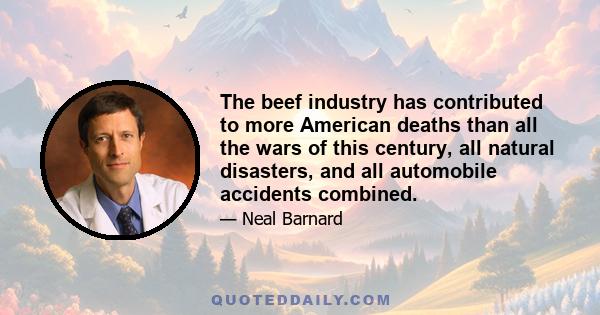 The beef industry has contributed to more American deaths than all the wars of this century, all natural disasters, and all automobile accidents combined.