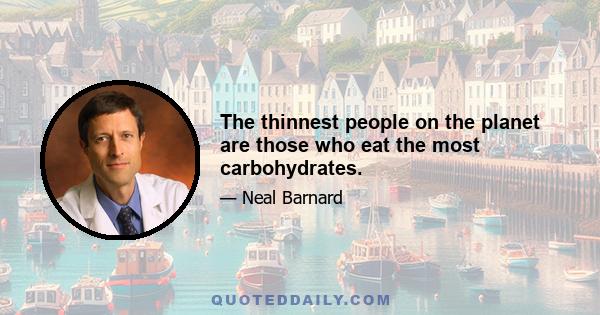 The thinnest people on the planet are those who eat the most carbohydrates.