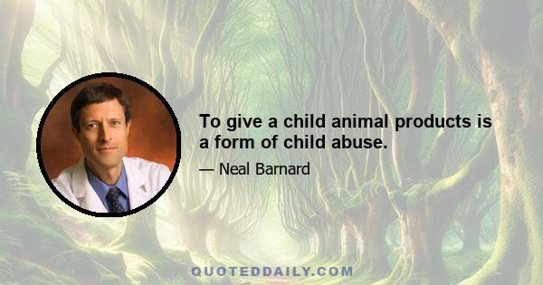 To give a child animal products is a form of child abuse.