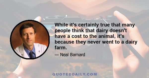 While it's certainly true that many people think that dairy doesn't have a cost to the animal, it's because they never went to a dairy farm.