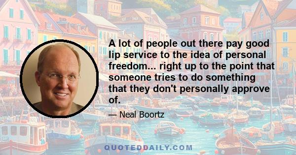 A lot of people out there pay good lip service to the idea of personal freedom... right up to the point that someone tries to do something that they don't personally approve of.