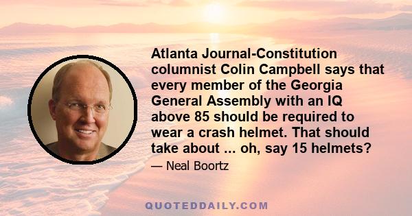 Atlanta Journal-Constitution columnist Colin Campbell says that every member of the Georgia General Assembly with an IQ above 85 should be required to wear a crash helmet. That should take about ... oh, say 15 helmets?