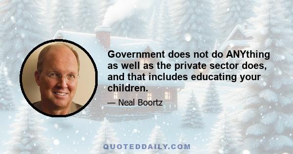 Government does not do ANYthing as well as the private sector does, and that includes educating your children.