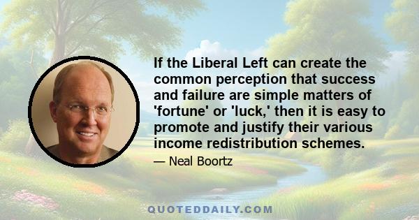 If the Liberal Left can create the common perception that success and failure are simple matters of 'fortune' or 'luck,' then it is easy to promote and justify their various income redistribution schemes.