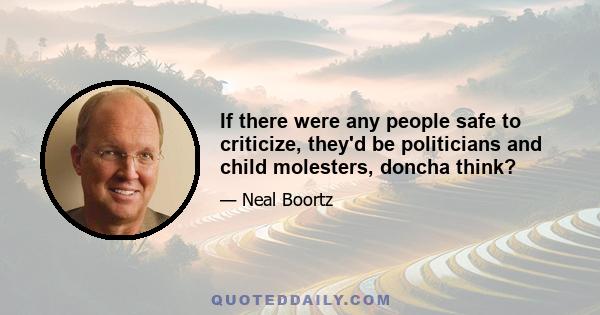 If there were any people safe to criticize, they'd be politicians and child molesters, doncha think?