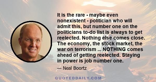 It is the rare - maybe even nonexistent - politician who will admit this, but number one on the politicians to-do list is always to get reelected. Nothing else comes close. The economy, the stock market, the war on