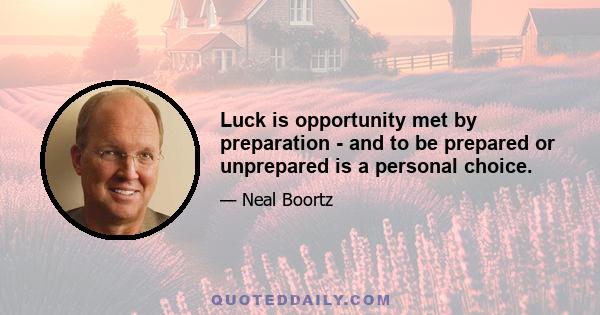 Luck is opportunity met by preparation - and to be prepared or unprepared is a personal choice.