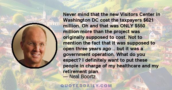 Never mind that the new Visitors Center in Washington DC cost the taxpayers $621 million. Oh and that was ONLY $550 million more than the project was originally supposed to cost. Not to mention the fact that it was