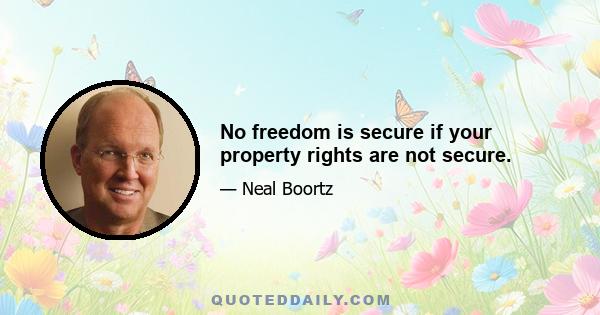 No freedom is secure if your property rights are not secure.