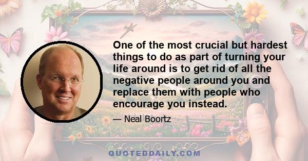 One of the most crucial but hardest things to do as part of turning your life around is to get rid of all the negative people around you and replace them with people who encourage you instead.