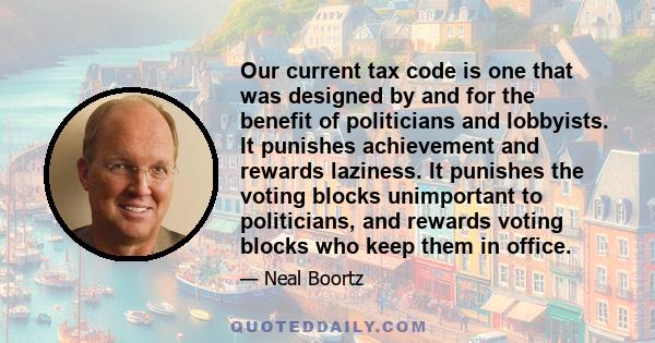 Our current tax code is one that was designed by and for the benefit of politicians and lobbyists. It punishes achievement and rewards laziness. It punishes the voting blocks unimportant to politicians, and rewards