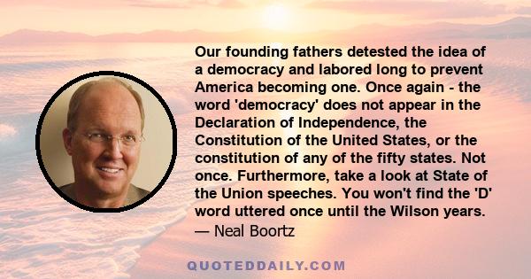 Our founding fathers detested the idea of a democracy and labored long to prevent America becoming one. Once again - the word 'democracy' does not appear in the Declaration of Independence, the Constitution of the