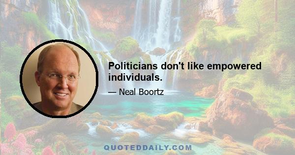 Politicians don't like empowered individuals.