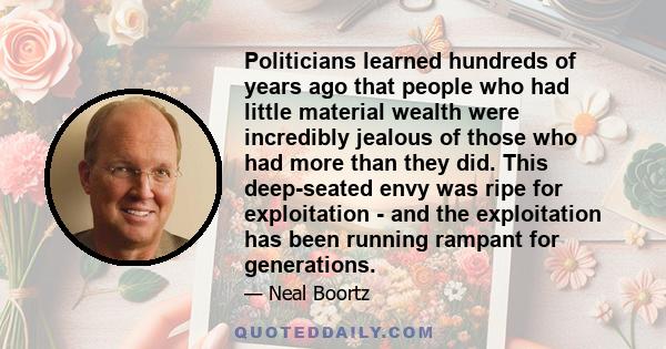 Politicians learned hundreds of years ago that people who had little material wealth were incredibly jealous of those who had more than they did. This deep-seated envy was ripe for exploitation - and the exploitation