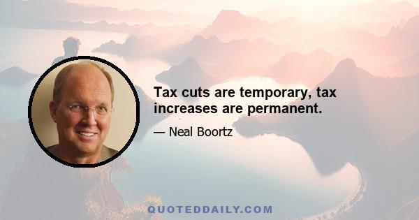 Tax cuts are temporary, tax increases are permanent.