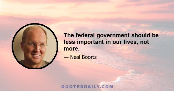 The federal government should be less important in our lives, not more.