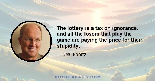 The lottery is a tax on ignorance, and all the losers that play the game are paying the price for their stupidity.