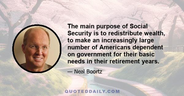 The main purpose of Social Security is to redistribute wealth, to make an increasingly large number of Americans dependent on government for their basic needs in their retirement years.