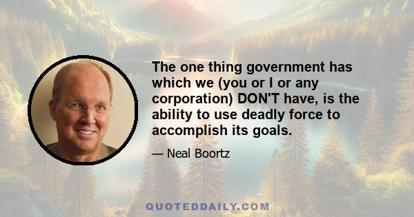 The one thing government has which we (you or I or any corporation) DON'T have, is the ability to use deadly force to accomplish its goals.