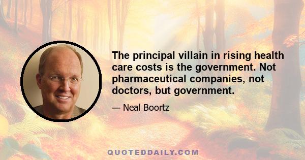 The principal villain in rising health care costs is the government. Not pharmaceutical companies, not doctors, but government.