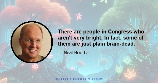 There are people in Congress who aren't very bright. In fact, some of them are just plain brain-dead.