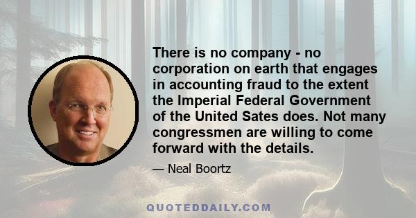 There is no company - no corporation on earth that engages in accounting fraud to the extent the Imperial Federal Government of the United Sates does. Not many congressmen are willing to come forward with the details.