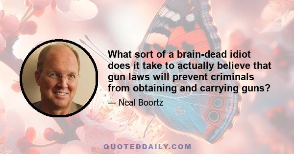 What sort of a brain-dead idiot does it take to actually believe that gun laws will prevent criminals from obtaining and carrying guns?