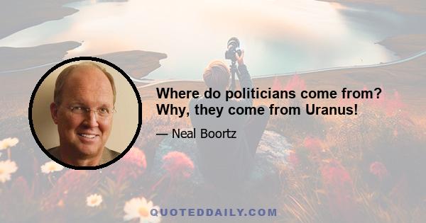 Where do politicians come from? Why, they come from Uranus!