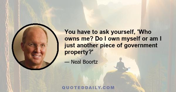 You have to ask yourself, 'Who owns me? Do I own myself or am I just another piece of government property?'