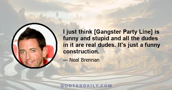 I just think [Gangster Party Line] is funny and stupid and all the dudes in it are real dudes. It's just a funny construction.