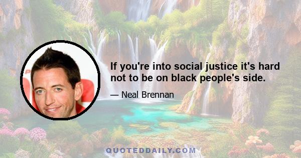 If you're into social justice it's hard not to be on black people's side.