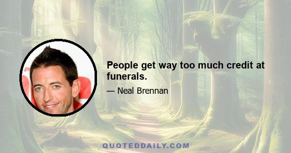 People get way too much credit at funerals.