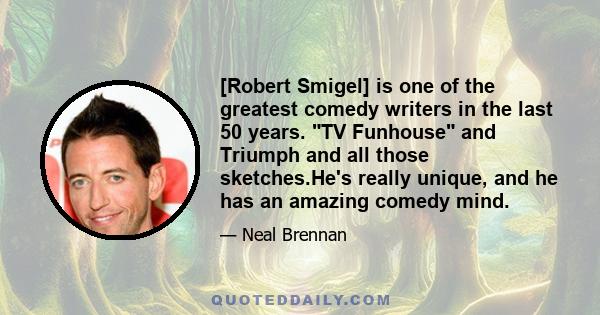 [Robert Smigel] is one of the greatest comedy writers in the last 50 years. TV Funhouse and Triumph and all those sketches.He's really unique, and he has an amazing comedy mind.