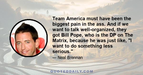 Team America must have been the biggest pain in the ass. And if we want to talk well-organized, they got Bill Pope, who is the DP on The Matrix, because he was just like, I want to do something less serious.