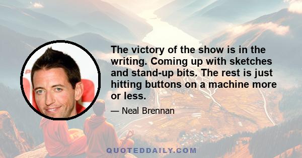 The victory of the show is in the writing. Coming up with sketches and stand-up bits. The rest is just hitting buttons on a machine more or less.