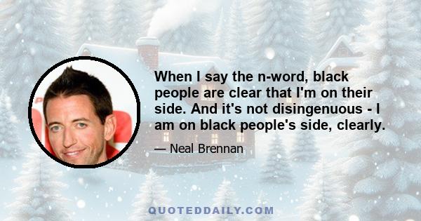 When I say the n-word, black people are clear that I'm on their side. And it's not disingenuous - I am on black people's side, clearly.