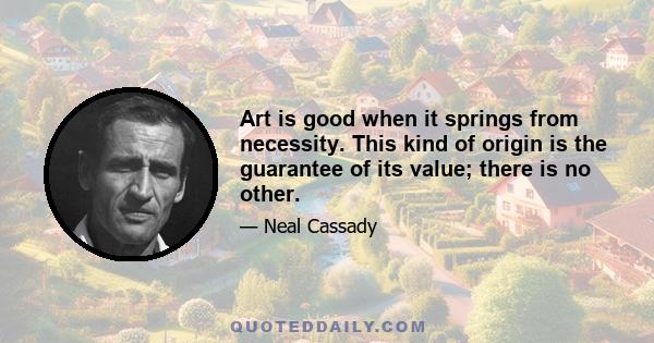 Art is good when it springs from necessity. This kind of origin is the guarantee of its value; there is no other.