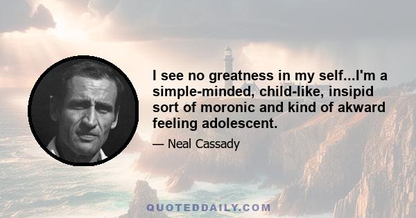 I see no greatness in my self...I'm a simple-minded, child-like, insipid sort of moronic and kind of akward feeling adolescent.