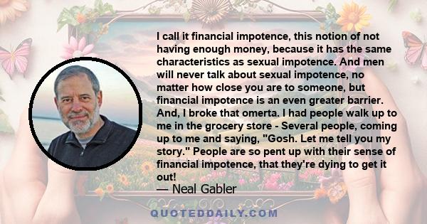 I call it financial impotence, this notion of not having enough money, because it has the same characteristics as sexual impotence. And men will never talk about sexual impotence, no matter how close you are to someone, 