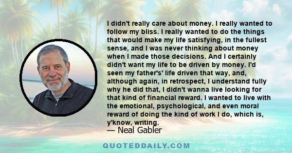 I didn't really care about money. I really wanted to follow my bliss. I really wanted to do the things that would make my life satisfying, in the fullest sense, and I was never thinking about money when I made those