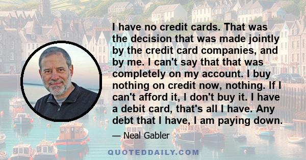 I have no credit cards. That was the decision that was made jointly by the credit card companies, and by me. I can't say that that was completely on my account. I buy nothing on credit now, nothing. If I can't afford