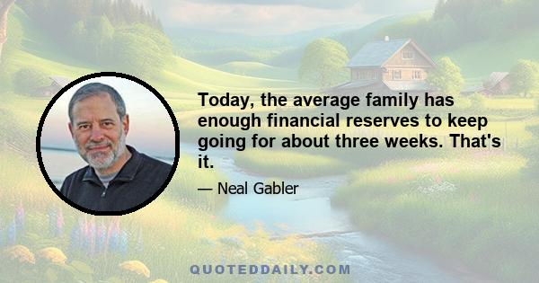 Today, the average family has enough financial reserves to keep going for about three weeks. That's it.