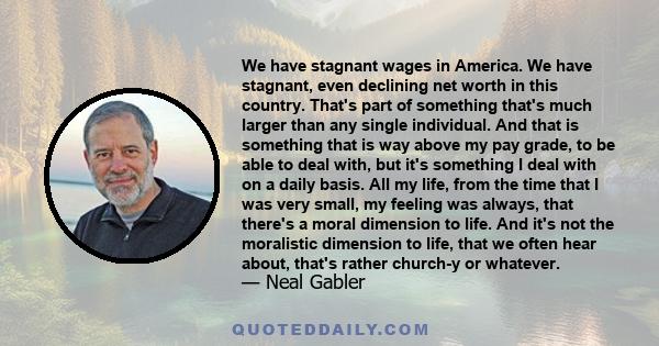 We have stagnant wages in America. We have stagnant, even declining net worth in this country. That's part of something that's much larger than any single individual. And that is something that is way above my pay