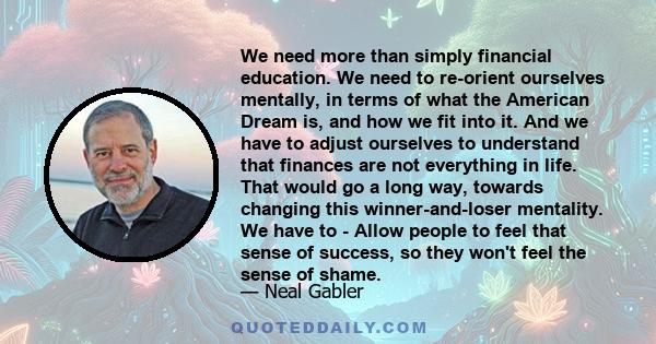 We need more than simply financial education. We need to re-orient ourselves mentally, in terms of what the American Dream is, and how we fit into it. And we have to adjust ourselves to understand that finances are not